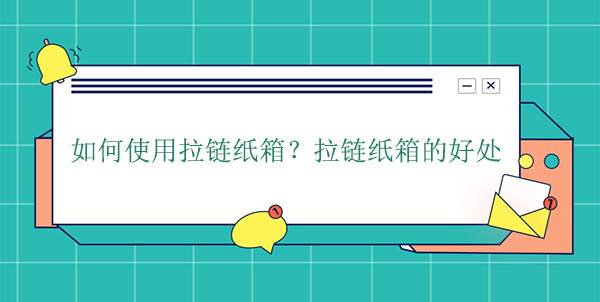如何使用拉链纸箱?拉链纸箱的好处 如何使用拉链纸箱?拉链纸箱的好处